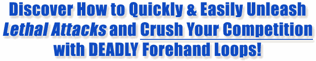 Discover How To Quickly And Easily Unleash Lethal Attacks And Crush Your Competition With Deadly Forehand Loops.
